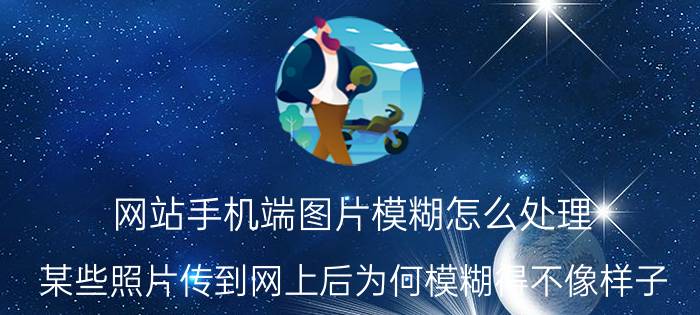 网站手机端图片模糊怎么处理 某些照片传到网上后为何模糊得不像样子？